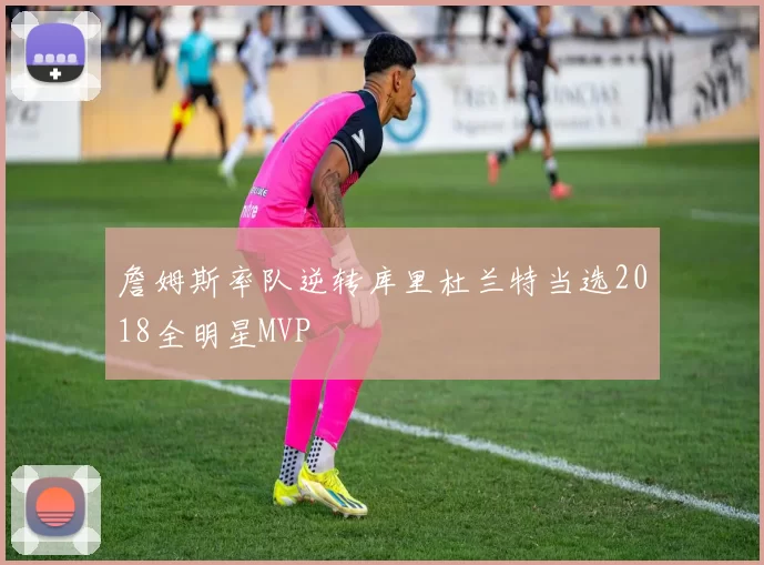 詹姆斯率队逆转库里杜兰特当选2018全明星MVP
