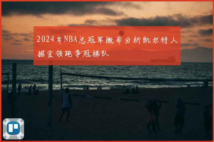 2024年NBA总冠军概率分析凯尔特人掘金领跑争冠梯队