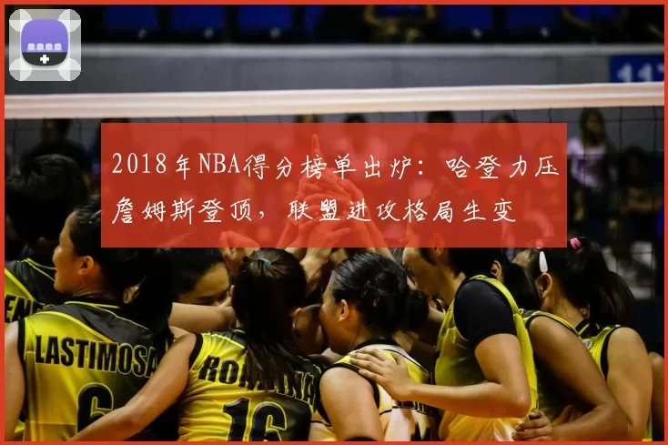 2018年NBA得分榜单出炉：哈登力压詹姆斯登顶，联盟进攻格局生变