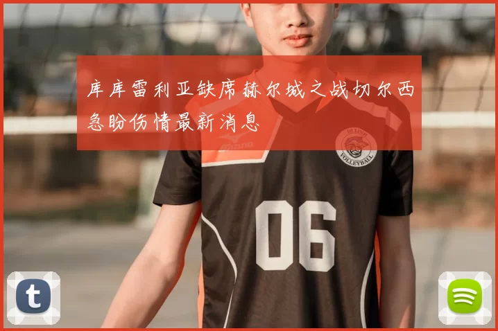 库库雷利亚缺席赫尔城之战切尔西急盼伤情最新消息
