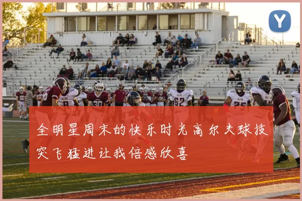 全明星周末的快乐时光高尔夫球技突飞猛进让我倍感欣喜