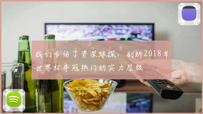 我们专访了资深球探，剖析2018年世界杯夺冠热门的实力层级