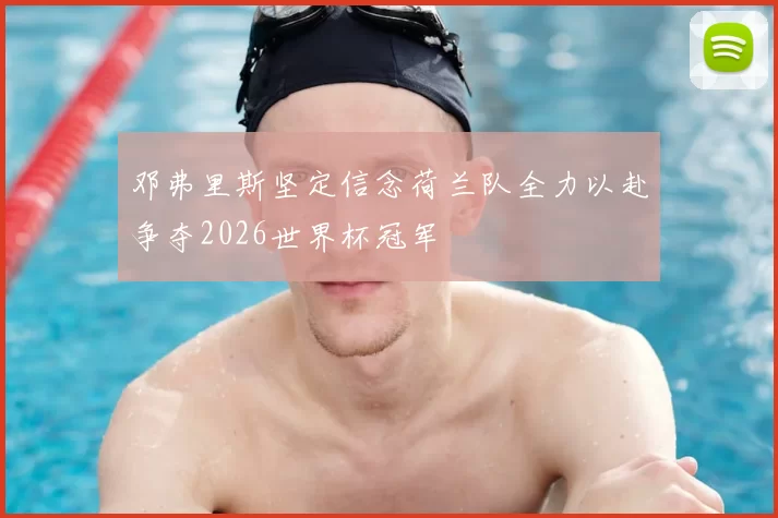 邓弗里斯坚定信念荷兰队全力以赴争夺2026世界杯冠军