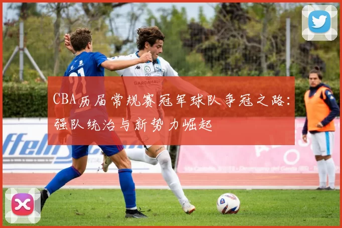 CBA历届常规赛冠军球队争冠之路：强队统治与新势力崛起