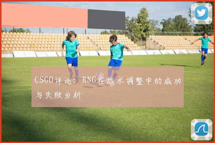 CSGO评论：RNG在战术调整中的成功与失败分析