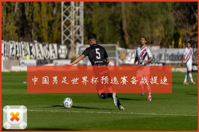 中国男足世界杯预选赛备战提速
