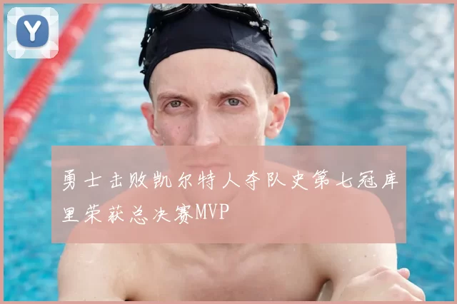 勇士击败凯尔特人夺队史第七冠库里荣获总决赛MVP
