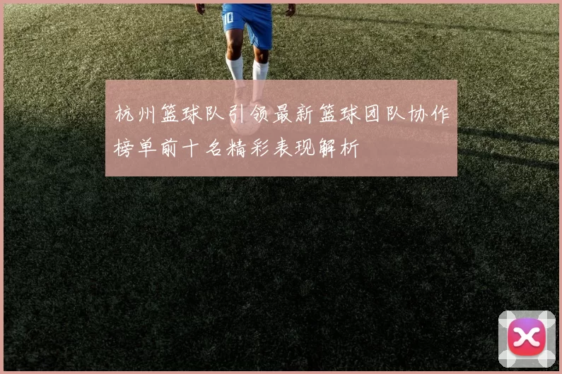 杭州篮球队引领最新篮球团队协作榜单前十名精彩表现解析