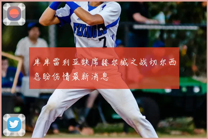 库库雷利亚缺席赫尔城之战切尔西急盼伤情最新消息