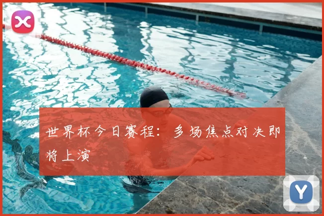 世界杯今日赛程：多场焦点对决即将上演