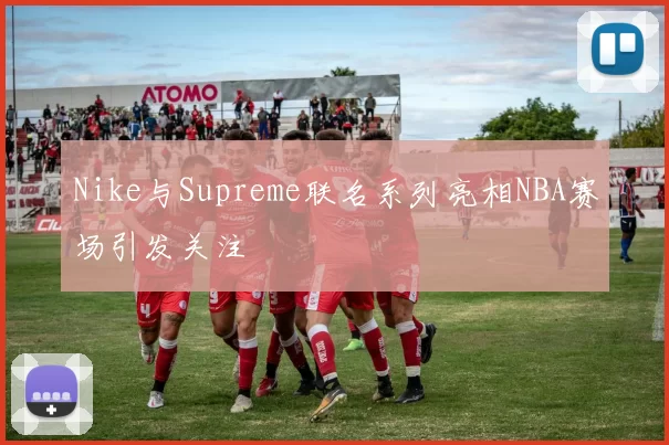 Nike与Supreme联名系列亮相NBA赛场引发关注
