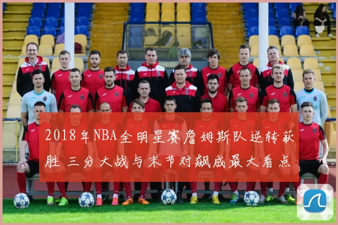 2018年NBA全明星赛詹姆斯队逆转获胜 三分大战与末节对飙成最大看点