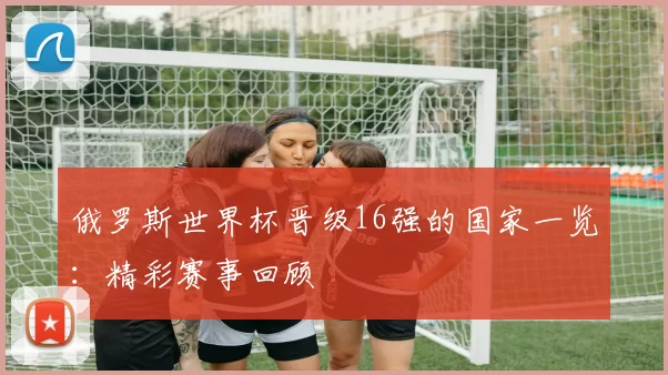俄罗斯世界杯晋级16强的国家一览：精彩赛事回顾
