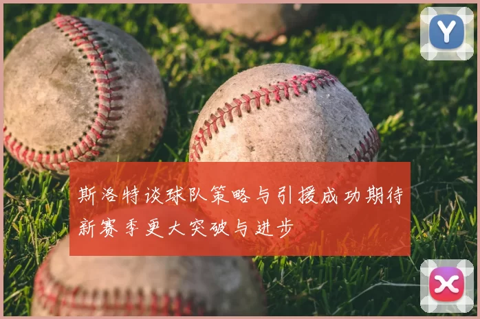 斯洛特谈球队策略与引援成功期待新赛季更大突破与进步