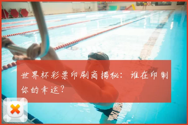 世界杯彩票印刷商揭秘：谁在印制你的幸运？