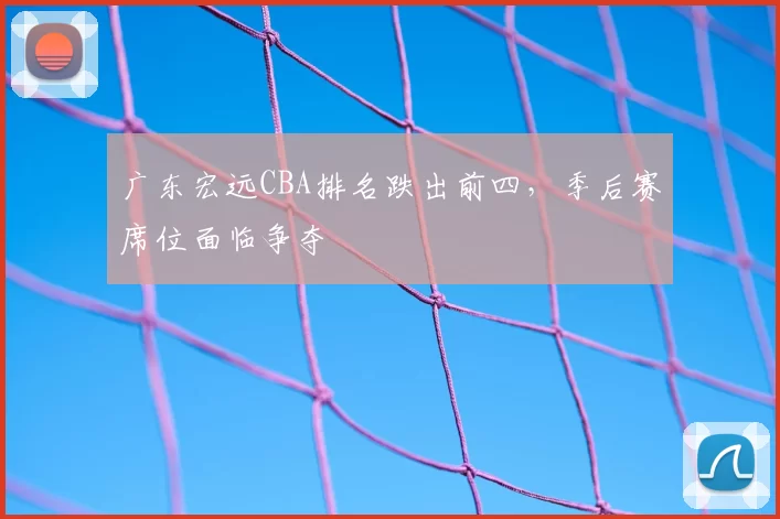 广东宏远CBA排名跌出前四,季后赛席位面临争夺