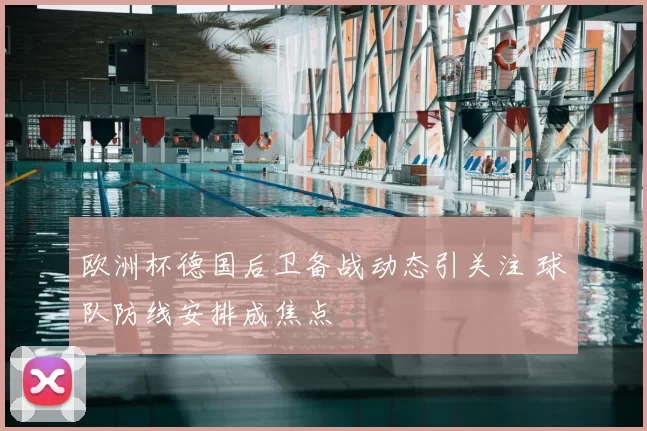 欧洲杯德国后卫备战动态引关注 球队防线安排成焦点