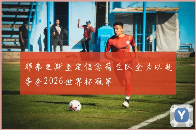 邓弗里斯坚定信念荷兰队全力以赴争夺2026世界杯冠军