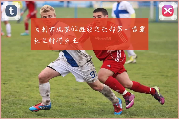 马刺常规赛62胜锁定西部第一雷霆杜兰特得分王