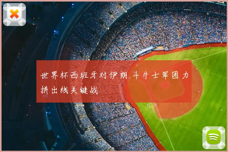 世界杯西班牙对伊朗 斗牛士军团力拼出线关键战