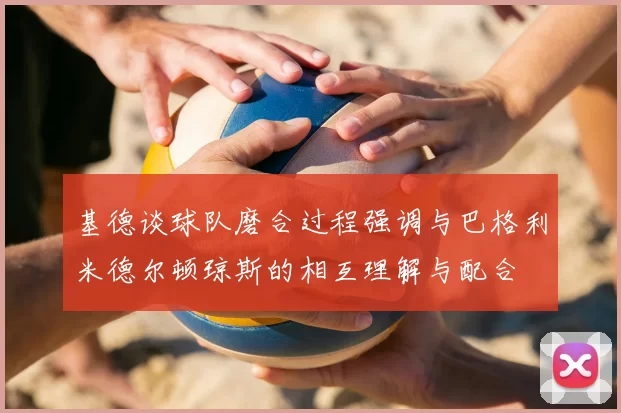 基德谈球队磨合过程强调与巴格利米德尔顿琼斯的相互理解与配合