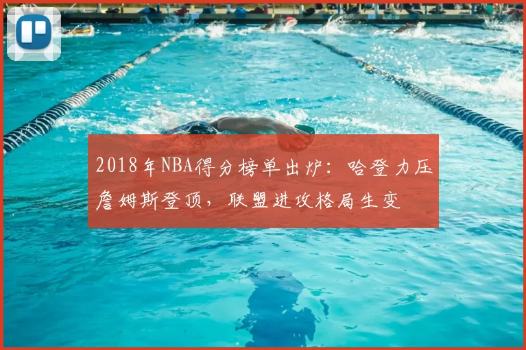 2018年NBA得分榜单出炉:哈登力压詹姆斯登顶,联盟进攻格局生变