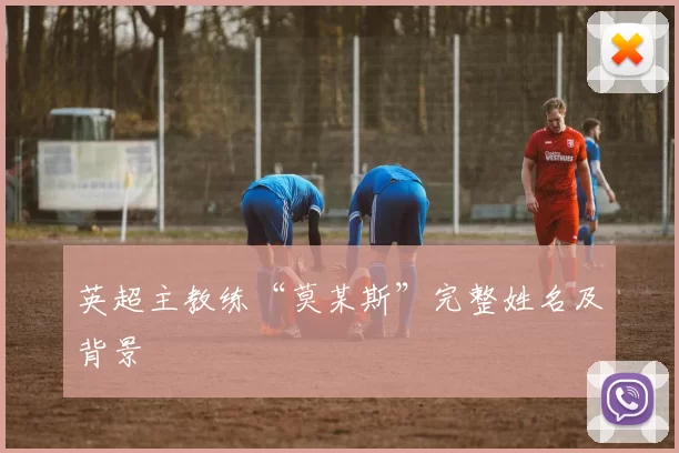 英超主教练“莫某斯”完整姓名及背景