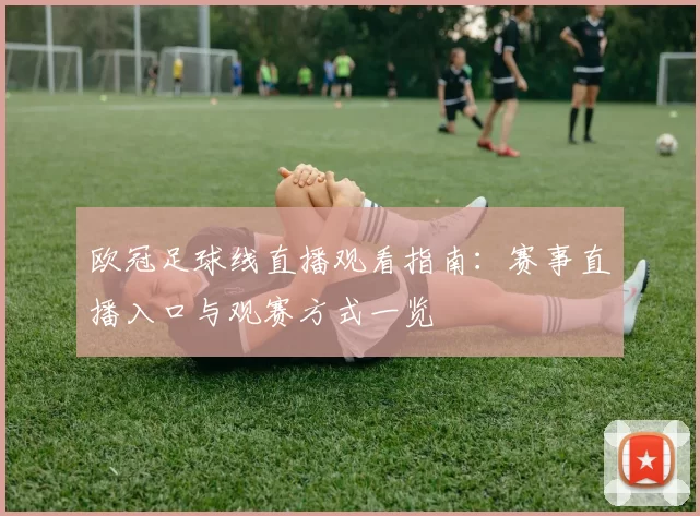欧冠足球线直播观看指南：赛事直播入口与观赛方式一览