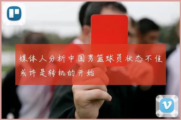 媒体人分析中国男篮球员状态不佳或许是转机的开始