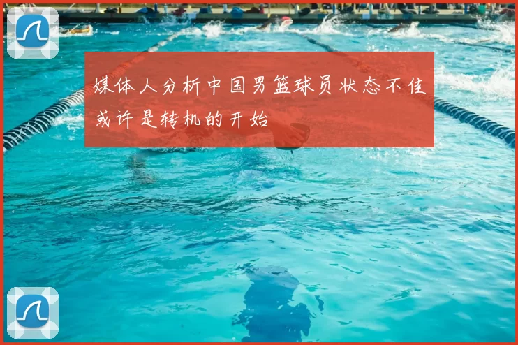 媒体人分析中国男篮球员状态不佳或许是转机的开始