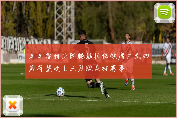 库库雷利亚因腿筋拉伤缺席三到四周有望赶上三月欧美杯赛事