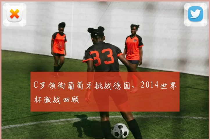 C罗领衔葡萄牙挑战德国,2014世界杯激战回顾
