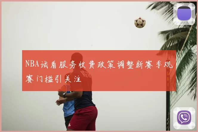 NBA试看服务收费政策调整新赛季观赛门槛引关注