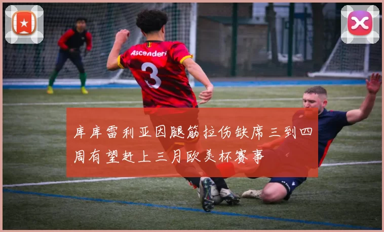 库库雷利亚因腿筋拉伤缺席三到四周有望赶上三月欧美杯赛事