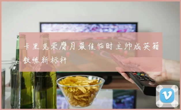 卡里克荣膺月最佳临时主帅成英籍教练新标杆