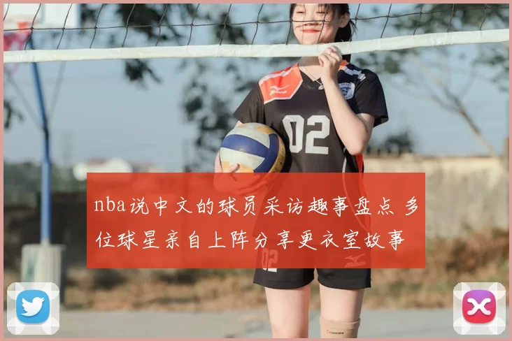 nba说中文的球员采访趣事盘点 多位球星亲自上阵分享更衣室故事